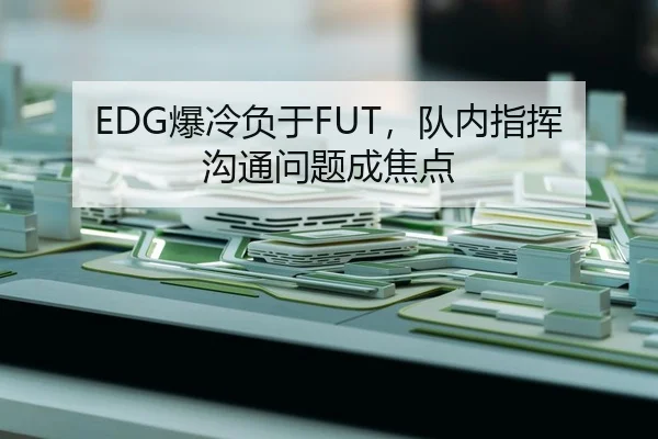 EDG爆冷负于FUT，队内指挥沟通问题成焦点