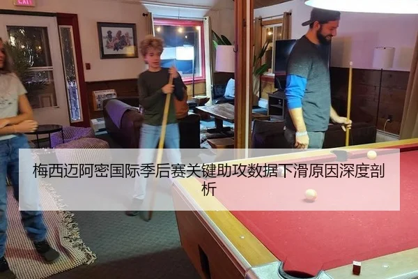 梅西迈阿密国际季后赛关键助攻数据下滑原因深度剖析