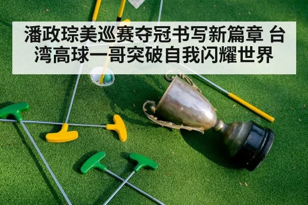 潘政琮美巡赛夺冠书写新篇章 台湾高球一哥突破自我闪耀世界