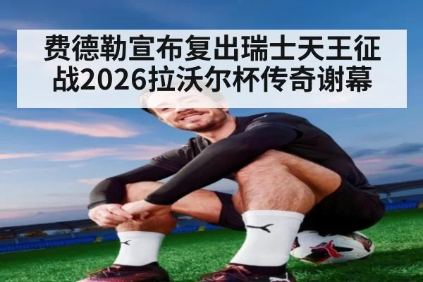费德勒宣布复出瑞士天王征战2026拉沃尔杯传奇谢幕